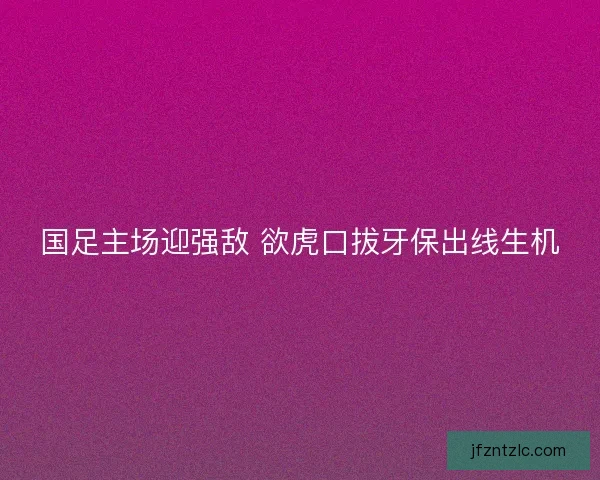 国足主场迎强敌 欲虎口拔牙保出线生机