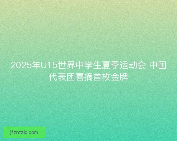 2025年U15世界中学生夏季运动会 中国代表团喜摘首枚金牌