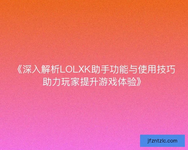 《深入解析LOLXK助手功能与使用技巧助力玩家提升游戏体验》
