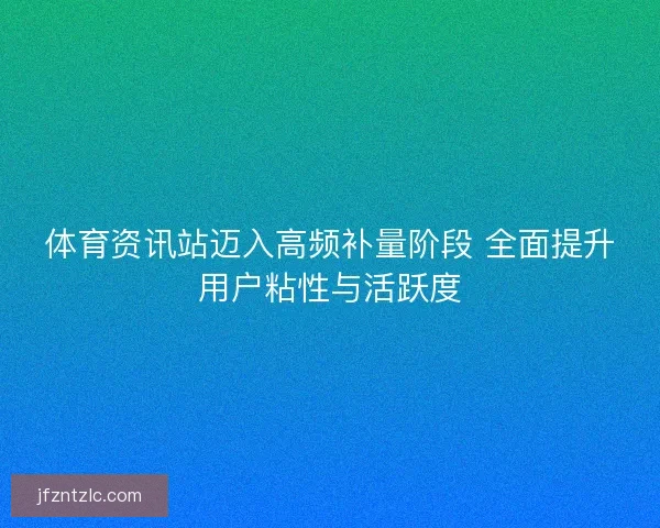 体育资讯站迈入高频补量阶段 全面提升用户粘性与活跃度 体育资讯站迈入高频补量阶段 全面提升用户粘性与活跃度