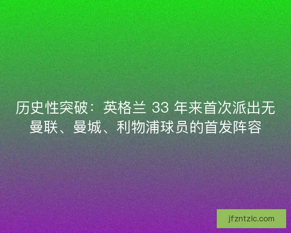 历史性突破：英格兰 33 年来首次派出无曼联、曼城、利物浦球员的首发阵容