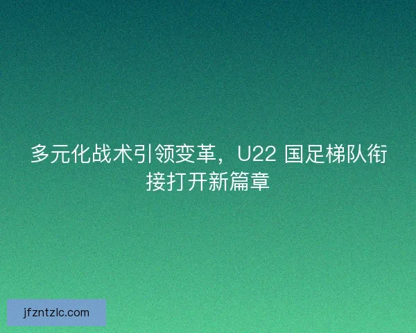 多元化战术引领变革，U22 国足梯队衔接打开新篇章