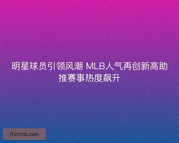 明星球员引领风潮 MLB人气再创新高助推赛事热度飙升 明星球员引领风潮 MLB人气再创新高助推赛事热度飙升