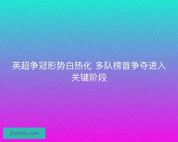 英超争冠形势白热化 多队榜首争夺进入关键阶段