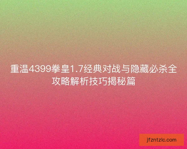 重温4399拳皇1.7经典对战与隐藏必杀全攻略解析技巧揭秘篇 重温4399拳皇1.7经典对战与隐藏必杀全攻略解析技巧揭秘篇