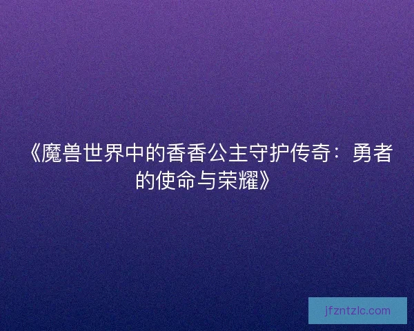 《魔兽世界中的香香公主守护传奇：勇者的使命与荣耀》