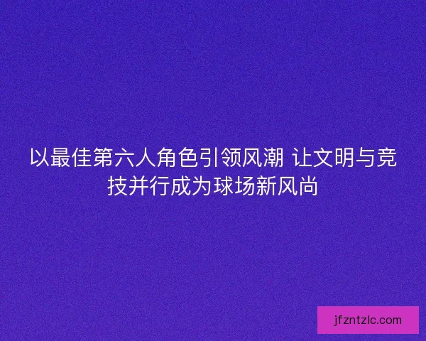 以最佳第六人角色引领风潮 让文明与竞技并行成为球场新风尚