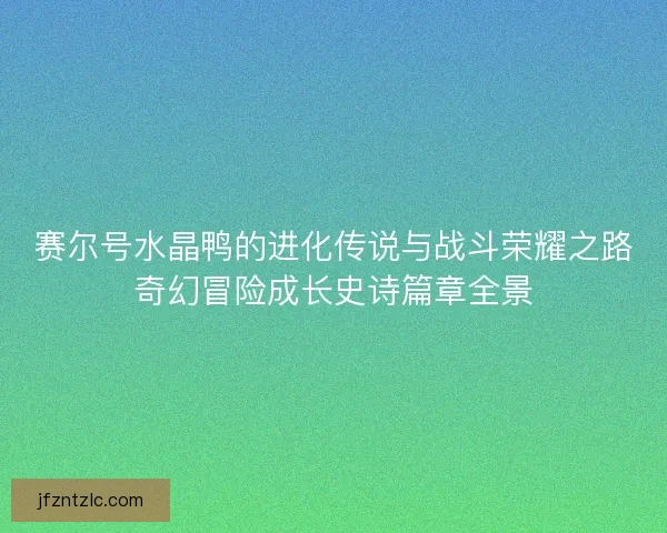赛尔号水晶鸭的进化传说与战斗荣耀之路奇幻冒险成长史诗篇章全景
