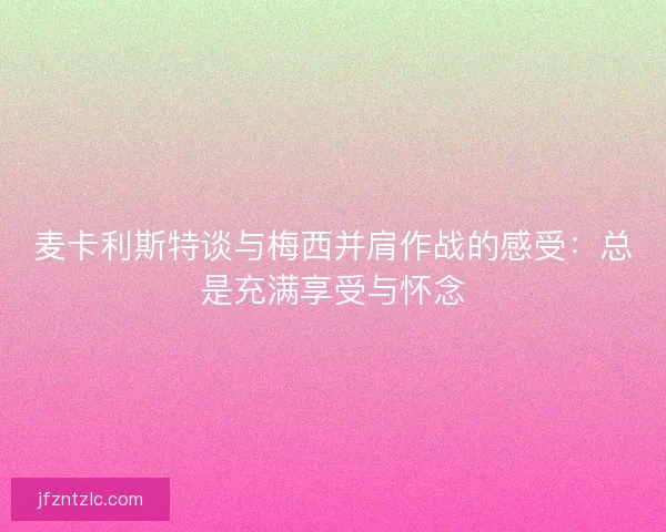 麦卡利斯特谈与梅西并肩作战的感受：总是充满享受与怀念