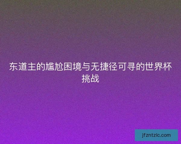 东道主的尴尬困境与无捷径可寻的世界杯挑战 东道主的尴尬困境与无捷径可寻的世界杯挑战