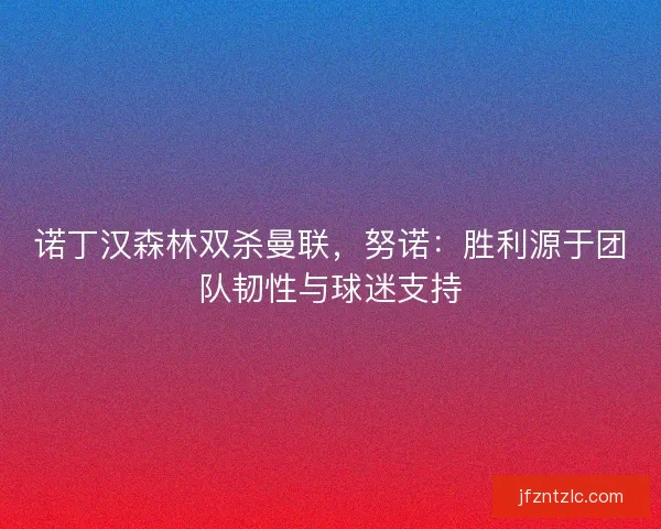 诺丁汉森林双杀曼联，努诺：胜利源于团队韧性与球迷支持