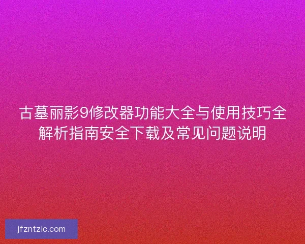 古墓丽影9修改器功能大全与使用技巧全解析指南安全下载及常见问题说明 古墓丽影9修改器功能大全与使用技巧全解析指南安全下载及常见问题说明