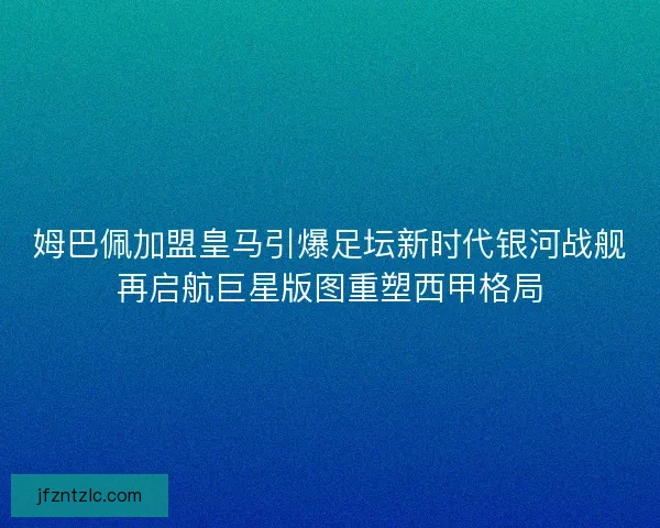 姆巴佩加盟皇马引爆足坛新时代银河战舰再启航巨星版图重塑西甲格局 姆巴佩加盟皇马引爆足坛新时代银河战舰再启航巨星版图重塑西甲格局