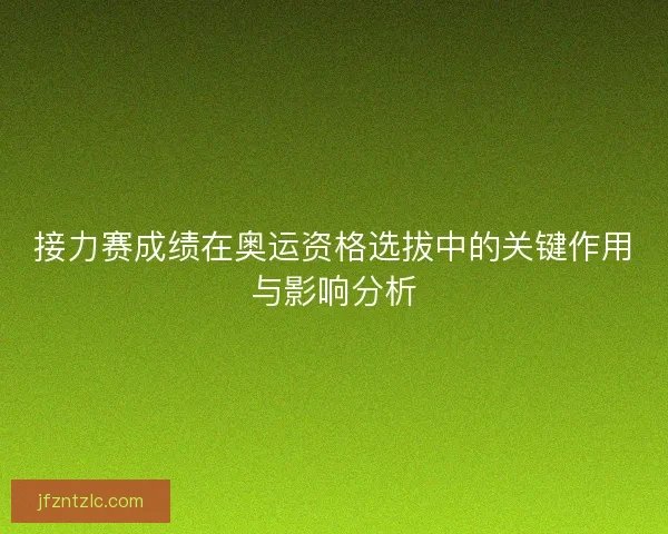 接力赛成绩在奥运资格选拔中的关键作用与影响分析 接力赛成绩在奥运资格选拔中的关键作用与影响分析