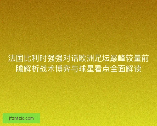 法国比利时强强对话欧洲足坛巅峰较量前瞻解析战术博弈与球星看点全面解读
