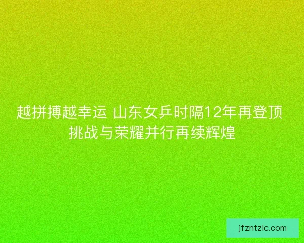 越拼搏越幸运 山东女乒时隔12年再登顶 挑战与荣耀并行再续辉煌