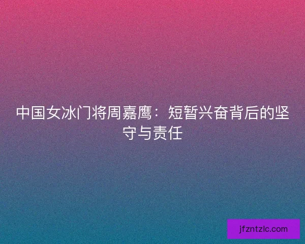 中国女冰门将周嘉鹰：短暂兴奋背后的坚守与责任