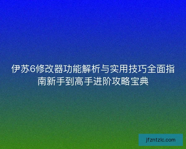 伊苏6修改器功能解析与实用技巧全面指南新手到高手进阶攻略宝典