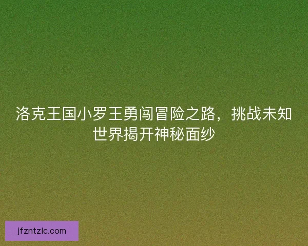 洛克王国小罗王勇闯冒险之路，挑战未知世界揭开神秘面纱