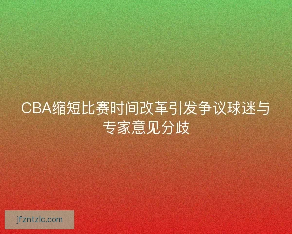 CBA缩短比赛时间改革引发争议球迷与专家意见分歧