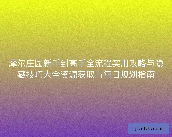 摩尔庄园新手到高手全流程实用攻略与隐藏技巧大全资源获取与每日规划指南