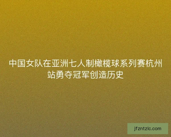 中国女队在亚洲七人制橄榄球系列赛杭州站勇夺冠军创造历史 中国女队在亚洲七人制橄榄球系列赛杭州站勇夺冠军创造历史