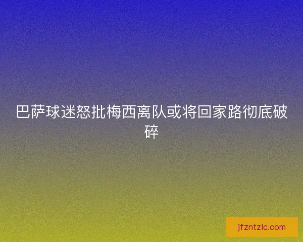 巴萨球迷怒批梅西离队或将回家路彻底破碎