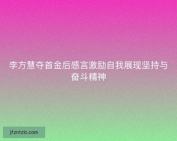 李方慧夺首金后感言激励自我展现坚持与奋斗精神 李方慧夺首金后感言激励自我展现坚持与奋斗精神
