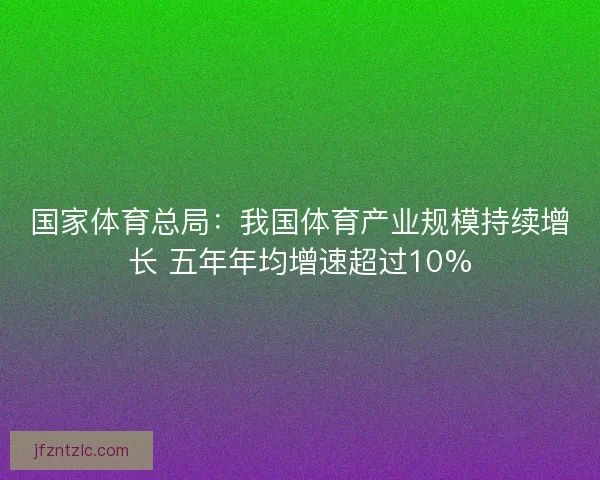 国家体育总局:我国体育产业规模持续增长 五年年均增速超过10% 国家体育总局:我国体育产业规模持续增长 五年年均增速超过10%